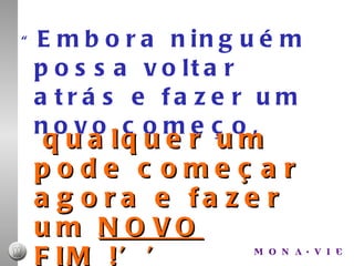 “ Embora ninguém possa voltar atrás e fazer um novo começo, qualquer um pode começar agora e fazer um  NOVO FIM  !’’     CHICO XAVIER 