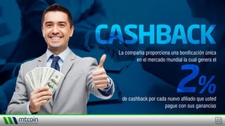 22
CASHBACKCASHBACKLa compañía proporciona una bonificación única
en el mercado mundial la cual genera el
de cashback por cada nuevo afiliado que usted
pague con sus ganancias
 