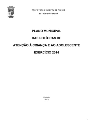 PREFEITURA MUNICIPAL DE PINHAIS
ESTADO DO PARANÁ
1
PLANO MUNICIPAL
DAS POLÍTICAS DE
ATENÇÃO À CRIANÇA E AO ADOLESCENTE
EXERCÍCIO 2014
Pinhais
2014
 