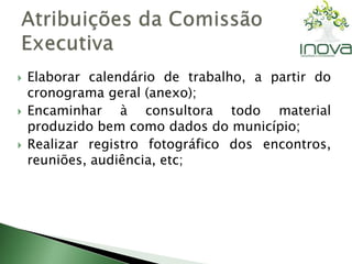  Elaborar calendário de trabalho, a partir do 
cronograma geral (anexo); 
 Encaminhar à consultora todo material 
produzido bem como dados do município; 
 Realizar registro fotográfico dos encontros, 
reuniões, audiência, etc; 
 
