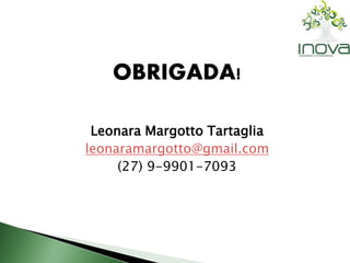 OBRIGADA! 
Leonara Margotto Tartaglia 
leonaramargotto@gmail.com 
(27) 9-9901-7093 
