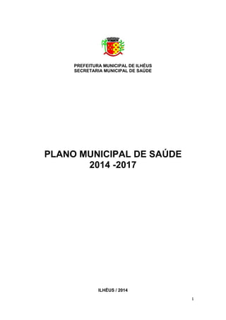 1
PREFEITURA MUNICIPAL DE ILHÉUS
SECRETARIA MUNICIPAL DE SAÚDE
PLANO MUNICIPAL DE SAÚDE
2014 -2017
ILHÉUS / 2014
 