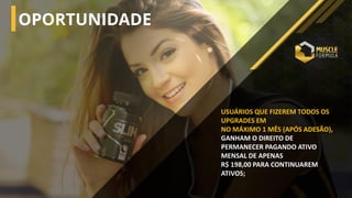 USUÁRIOS QUE FIZEREM TODOS OS
UPGRADES EM
NO MÁXIMO 1 MÊS (APÓS ADESÃO),
GANHAM O DIREITO DE
PERMANECER PAGANDO ATIVO
MENSAL DE APENAS
R$ 198,00 PARA CONTINUAREM
ATIVOS;
OPORTUNIDADE
 