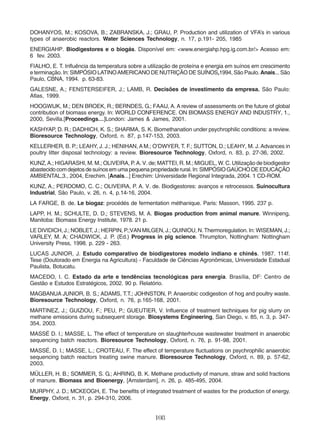 DOHANYOS, M.; KOSOVA, B.; ZABRANSKA, J.; GRAU, P. Production and utilization of VFA’s in various 
types of anaerobic reactors. Water Sciences Technology, n. 17, p.191- 205, 1985 
ENERGIAHP. Biodigestores e o biogás. Disponível em: <www.energiahp.hpg.ig.com.br/> Acesso em: 
6 fev. 2003. 
FIALHO, E. T. Influência da temperatura sobre a utilização de proteína e energia em suínos em crescimento 
e terminação. In: SIMPÓSIO LATINO AMERICANO DE NUTRIÇÃO DE SUÍNOS,1994, São Paulo. Anais... São 
Paulo, CBNA, 1994. p. 63-83. 
GALESNE, A.; FENSTERSEIFER, J.; LAMB, R. Decisões de investimento da empresa. São Paulo: 
Atlas, 1999. 
HOOGWIJK, M.; DEN BROEK, R.; BERNDES, G.; FAAIJ, A. A review of assessments on the future of global 
contribution of biomass energy. In: WORLD CONFERENCE. ON BIOMASS ENERGY AND INDUSTRY, 1., 
2000, Sevilla.[Proceedings…]London: James & James, 2001. 
KASHYAP, D. R.; DADHICH, K. S.; SHARMA, S. K. Biomethanation under psychrophilic conditions: a review. 
Bioresource Technology, Oxford, n. 87, p.147-153, 2003. 
KELLERHER, B. P.; LEAHY, J. J.; HENIHAN, A M.; O’DWYER, T. F.; SUTTON, D.; LEAHY, M. J. Advances in 
poultry litter disposal technology: a review. Bioresource Technology, Oxford, n. 83, p. 27-36, 2002. 
KUNZ, A.; HIGARASHI, M. M.; OLIVEIRA, P. A. V. de; MATTEI, R. M.; MIGUEL, W. C. Utilização de biodigestor 
abastecido com dejetos de suínos em uma pequena propriedade rural. In: SIMPÓSIO GAÚCHO DE EDUCAÇÃO 
AMBIENTAL,3., 2004, Erechim. [Anais...] Erechim: Universidade Regional Integrada, 2004. 1 CD-ROM. 
KUNZ, A.; PERDOMO, C. C.; OLIVEIRA, P. A. V. de. Biodigestores: avanços e retrocessos. Suinocultura 
Industrial, São Paulo, v. 26, n. 4, p.14-16, 2004. 
LA FARGE, B. de. Le biogaz: procédés de fermentation méthanique. Paris: Masson, 1995. 237 p. 
LAPP, H. M.; SCHULTE, D. D.; STEVENS, M. A. Biogas production from animal manure. Winnipeng, 
Manitoba: Biomass Energy Institute, 1978. 21 p. 
LE DIVIDICH, J.; NOBLET, J.; HERPIN, P.;VAN MILGEN, J.; QUINIOU, N. Thermoregulation. In: WISEMAN, J.; 
VARLEY, M. A; CHADWICK, J. P. (Ed.) Progress in pig science. Thrumpton, Nottingham: Nottingham 
University Press, 1998. p. 229 - 263. 
LUCAS JUNIOR, J. Estudo comparativo de biodigestores modelo indiano e chinês. 1987. 114f. 
Tese (Doutorado em Energia na Agricultura) - Faculdade de Ciências Agronômicas, Universidade Estadual 
Paulista, Botucatu. 
MACEDO, I. C. Estado da arte e tendências tecnológicas para energia. Brasília, DF: Centro de 
Gestão e Estudos Estratégicos, 2002. 90 p. Relatório. 
MAGBANUA JUNIOR, B. S.; ADAMS, T.T.; JOHNSTON, P. Anaerobic codigestion of hog and poultry waste. 
Bioresource Technology, Oxford, n. 76, p.165-168, 2001. 
MARTINEZ, J.; GUIZIOU, F.; PEU, P.; GUEUTIER, V. Influence of treatment techniques for pig slurry on 
methane emissions during subsequent storage. Biosystems Engineering, San Diego, v. 85, n. 3, p. 347- 
354, 2003. 
MASSÉ D. I.; MASSE, L. The effect of temperature on slaughterhouse wastewater treatment in anaerobic 
sequencing batch reactors. Bioresource Technology, Oxford, n. 76, p. 91-98, 2001. 
MASSÉ, D. I.; MASSE, L.; CROTEAU, F. The effect of temperature fluctuations on psychrophilic anaerobic 
sequencing batch reactors treating swine manure. Bioresource Technology, Oxford, n. 89, p. 57-62, 
2003. 
MÜLLER, H. B.; SOMMER, S. G.; AHRING, B. K. Methane productivity of manure, straw and solid fractions 
of manure. Biomass and Bioenergy, [Amsterdam], n. 26, p. 485-495, 2004. 
MURPHY, J. D.; MCKEOGH, E. The benefits of integrated treatment of wastes for the production of energy. 
Energy, Oxford, n. 31, p. 294-310, 2006. 
108 
 