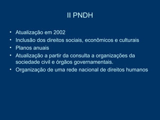 II PNDH Atualização em 2002 Inclusão dos direitos sociais, econômicos e culturais Planos anuais Atualização a partir da consulta a organizações da sociedade civil e órgãos governamentais.  Organização de uma rede nacional de direitos humanos  