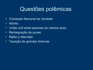 Questões polêmicas   Comissão Nacional da Verdade  Aborto  União civil entre pessoas do mesmo sexo  Reintegração de posse  Rádio e televisão  Taxação de grandes fortunas 