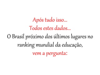 Após tudo isso...
Todos estes dados...
O Brasil próximo dos últimos lugares no
ranking mundial da educação,
vem a pergunta:
 
