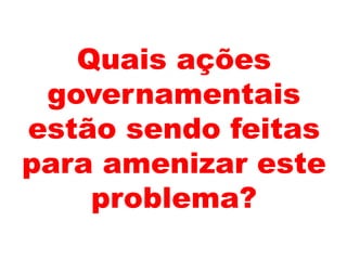 Quais ações
governamentais
estão sendo feitas
para amenizar este
problema?
 