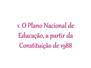 1. O Plano Nacional de
Educação, a partir da
Constituição de 1988
 