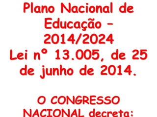 Plano Nacional de
Educação –
2014/2024
Lei nº 13.005, de 25
de junho de 2014.
O CONGRESSO
NACIONAL decreta:
 