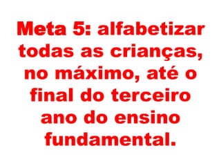 Meta 5: alfabetizar
todas as crianças,
no máximo, até o
final do terceiro
ano do ensino
fundamental.
 