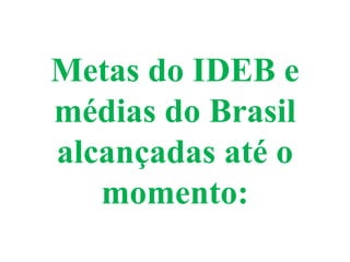 Metas do IDEB e
médias do Brasil
alcançadas até o
momento:
 