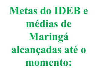 Metas do IDEB e
médias de
Maringá
alcançadas até o
momento:
 