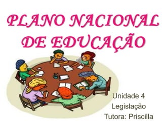 PLANO NACIONAL
DE EDUCAÇÃO
Unidade 4
Legislação
Tutora: Priscilla
 