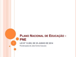 PLANO NACIONAL DE EDUCAÇÃO -
PNE
LEI Nº 13.005, DE 25 JUNHO DE 2014
Ponderações de João Carlos Cascaes
1
 