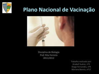 Plano Nacional de Vacinação




     Disciplina de Biologia
       Prof. Rita Ferreira
          2011/2012
                              Trabalho realizado por:
                                Anabell Suárez, nº3
                               Diogo Fernandes, nº4
                               Mariana Bonniz, nº17
 