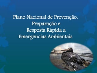 Plano Nacional de Prevenção,
Preparação e
Resposta Rápida a
Emergências Ambientais
 