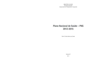 MINISTÉRIO DA SAÚDE
Secretaria-Executiva
Subsecretaria de Planejamento e Orçamento
Plano Nacional de Saúde – PNS
2012-2015
Série B. Textos Básicos de Saúde
Brasília-DF
2011
 