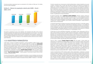 46 47
Em termos de cobertura populacional, houve um crescimento de 105,3 milhões, em 2008, para 110,3 milhões,
em 2010 (57,63% da população).
Gráfico 9 – Número da população coberta pelo SAMU – Brasil –
2008 a 2010
Fonte: MS/Banco de dados da Coordenação Geral de Urgência e Emergência.
Para permitir a manutenção do serviço, foram habilitadas 1.667 ambulâncias entre 2004 e 2010. Do total de
ambulâncias habilitadas,360 unidades são de suporte avançado (equivalente a uma UTI móvel) e 1.307 unidades
de suporte básico (veículos compostos apenas por oxímetro, desfibrilador externo automático e aspirador), além
das 591 ambulâncias distribuídas como reserva técnica e renovação de frota. Considerando as particularidades
de algumas regiões, essa frota foi reforçada por sete ambulanchas (lanchas prontas para socorro médico) e
quatro helicópteros.
1.3.5 ASSISTÊNCIA FARMACÊUTICA
O MS mantém o programa de assistência farmacêutica e insumos estratégicos, voltado a garantir a oferta
destes produtos na rede de serviços do SUS. No período 2003-2010, os gastos com medicamentos
passaram de 5,8% no orçamento do MS, para 12,5% (R$ 1,9 bilhão, em 2003, e R$ 6,98 bilhões em 2010).
Esse incremento possibilitou ampliar a lista de medicamentos adquiridos diretamente pelo MS; aumentar o
repasse para assistência farmacêutica básica (R$ 1,00, em 1999, para R$ 5,10 em 2010); estender o elenco
de medicamentos disponibilizados; e assegurar o acesso aos medicamentos dos programas estratégicos.
Permitiu também a implantação do programa “Farmácia Popular do Brasil” (FPB), que viabiliza o acesso
da população a medicamentos em duas modalidades – rede própria e parceria com farmácias e drogarias
privadas – “Aqui Tem Farmácia Popular” –, visando assegurar o menor preço ao usuário e diminuir, assim,
o impacto no orçamento familiar.
Em termos de financiamento, o programa de assistência farmacêutica e insumos estratégicos está estruturado
em: (i) componente básico da assistência farmacêutica; (ii) componente estratégico da assistência farmacêutica;
e (iii) componente especializado da assistência farmacêutica (Portarias GM/MS nº 204/2007 e nº 2.891/2009).
O primeiro componente visa o financiamento no âmbito da Atenção Básica, mediante transferência de recursos
a estados e municípios, além do custeio direto pelo MS das insulinas para tratamento dos portadores de
diabetes, que é adquirida e distribuída às SES (em 2010, foram distribuídos aos almoxarifados estaduais de
medicamentos cerca de 14,65 milhões de frascos). Os recursos federais para essa assistência correspondem a
R$ 5,10 habitante/ano, sendo que 80% do recurso é transferido diretamente aos Fundos Municipais de Saúde
(FMS) e 20% aos Fundos Estaduais de Saúde (FES). Os recursos transferidos devem se aplicados no custeio das
despesas com medicamentos constantes do elenco de referência nacional. Um percentual de até 15% da soma
das contrapartidas estaduais e municipais pode ser aplicado também em ações de estruturação das farmácias
do SUS e na qualificação dos serviços farmacêuticos.
No segundo componente, estão os programas de saúde estratégicos, referentes a agravos e doenças de
impacto na saúde pública, cujo controle e tratamento possuam protocolo e normas estabelecidas (controle
da tuberculose, hanseníase, malária, leishmaniose, doença de Chagas e outras de abrangência nacional ou
regional; DST/Aids; doenças hematológicas e hemoderivados; e imunobiológicos. Desde 2007, os medicamentos
e insumos para o combate ao tabagismo e para as ações no âmbito da alimentação e nutrição passaram a
integrar esse eixo de financiamento.
O componente especializado da assistência farmacêutica regulamentado pela Portaria nº 2.981/2009, substituiu,
em março de 2010, o antigo componente medicamentos de dispensação excepcional. É uma estratégia de
acesso no âmbito do SUS, caracterizado pela busca da garantia da integralidade do tratamento medicamentoso,
em nível ambulatorial, cujas linhas de cuidado estão definidas em protocolos clínicos e diretrizes terapêuticas
publicados pelo MS.Houve ampliação significativa no número de medicamentos nesse contexto:de 101 fármacos
em 226 apresentações, em 2002, para 149 fármacos em 321 apresentações, em 2010.
O Brasil possui uma rede de laboratórios farmacêuticos, cuja finalidade é prover medicamentos ao SUS em
todos os níveis da atenção. De acordo com a política nacional de medicamentos, a capacidade instalada desses
laboratórios deve ser preferencialmente utilizada para atender às necessidades de interesse em saúde pública.
Atualmente, dos 18 laboratórios farmacêuticos oficiais existentes no País, 10 fornecem 33 medicamentos de um
total de 80. Alinhado a essa política, encontra-se em fase de construção a planta industrial destinada à busca
nacional de auto-suficiência brasileira em medicamentos hemoderivados, cujos custos de aquisição hoje giram
em torno de R$ 750 milhões, assumidos pelas esferas públicas e privadas.
Criado em 2004, o programa Farmácia Popular do Brasil (FPB) visa ampliar o acesso gratuito aos
medicamentos. Por intermédio das unidades próprias e de parceria com municípios e estados, esses produtos
são dispensados a preço de custo ao cidadão. O FPB atende a toda a população e é dirigido, sobretudo, às
pessoas que não têm condições de custear o medicamento de que necessitam e, por isso, muitas vezes
interrompem o tratamento. Pesquisa do IBGE revela que as participações nas despesas com saúde foram
similares nas faixas de renda até R$ 830,00 e superior a R$ 10.375,00 (5,5% e 5,6%, respectivamente).
Contudo, a composição desses gastos difere bastante. Para a classe até R$ 830,00, os remédios pesam 4,2%
(correspondem a 76,4% do dispêndio com saúde). A participação do gasto para a classe oposta é de 1,9%.
(Pesquisa de Orçamentos Familiares/2008-2009 – Despesas, rendimento e condições de vida/IBGE).
O elenco de medicamentos do FPB foi definido mediante critérios epidemiológicos, considerando as principais
doenças que atingem a população e cujos tratamentos geram maior impacto no orçamento familiar.Atualmente,
é composto por 107 itens, incluindo o preservativo masculino. São medicamentos da AB que atendem cerca de
80% das doenças que atingem a população, indicados para hipertensão, diabetes, úlcera gástrica, depressão,
asma, infecções e verminoses, osteoporose, anticoncepcionais, doença de Parkinson, colesterol, além daqueles
para os quadros de cólicas, enxaquecas, queimaduras e inflamações. Desde a implantação do FPB, tem
aumentado o número de farmácias próprias (de 27, em 2004, para 545, em 2011).
 
