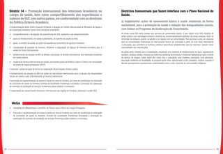 98 99
Diretriz 14 – Promoção internacional dos interesses brasileiros no
campo da saúde, bem como compartilhamento das experiências e
saberes do SUS com outros países,em conformidade com as diretrizes
da Política Externa Brasileira.
A implementação dessa diretriz buscará fortalecer a atuação em âmbito internacional do Ministério da Saúde e
da cooperação brasileira, tendo como iniciativas prioritárias:
•	 compartilhamento e divulgação das experiências do SUS, apoiando o seu desenvolvimento;
•	 apoio ao fortalecimento, em bases sustentáveis, do sistema de saúde do Haiti;
•	 apoio, no âmbito da saúde, às ações de assistência humanitária do governo brasileiro;
•	 coordenação de posições de Governo, influência e negociação de tópicos de interesse prioritário para a
saúde em foros internacionais;
•	 fortalecimento da atuação do MS na defesa e promoção, no âmbito internacional, dos interesses brasileiros
em saúde pública;
•	 cooperação técnica internacional em saúde, priorizando países da América Latina e Caribe e da comunidade
de países de língua portuguesa (CPLP);
• executar o plano de ação do termo de cooperação Brasil-Estados Unidos (Japer);
• fortalecimento da atuação do MS nas ações de intercâmbio internacional para a redução das disparidades
raciais em saúde e para enfrentamento ao racismo institucional;
• promoção da regulamentação do acesso à saúde em área de fronteira, por meio de constituição ou reativação
de comissões de saúde na fronteira, acordos de localidades fronteiriças vinculadas e promoção da celebração
de contratos de prestação de serviços fronteiriços pelos estados e municípios;
• implantação do ressarcimento financeiro internacional nas regiões de fronteira, utilizando o cartão SUS.
Metas
•	 Consolidar em Moçambique o escritório da Fiocruz para a África de Língua Portuguesa.
•	 Promover a regulamentação do acesso à saúde em área de fronteira, por meio de constituição ou reativação
de comissões de saúde na fronteira, Acordos de Localidades Fronteiriças Vinculadas e promoção da
celebração de contratos de prestação de serviços fronteiriços pelos estados e municípios.
Diretrizes transversais que fazem interface com o Plano Nacional de
Saúde.
a) Implementar ações de saneamento básico e saúde ambiental, de forma
sustentável, para a promoção da saúde e redução das desigualdades sociais,
com ênfase no Programa de Aceleração do Crescimento.
As áreas rurais têm baixo acesso aos serviços de saneamento básico, o que requer uma forte atuação do
poder público com abordagem própria e distinta da convencionalmente adotada nas áreas urbanas, tanto na
dimensão tecnológica, quanto na gestão e na relação com as comunidades. Para as áreas rurais, em especial
para as comunidades tradicionais as intervenções devem ser pensadas a partir de uma visão intersetorial
e articulada, que considere as políticas públicas específicas estabelecidas para as mesmas, visando maior
racionalidade nas intervenções.
As ações serão voltadas para a implantação, ampliação e/ou melhoria de abastecimento de água, esgotamento
sanitário, resíduos sólidos, inclusive as melhorias sanitárias domiciliares e melhorias habitacionais para controle
da doença de chagas. Estas ações têm como foco a população rural dispersa, população rural adensada,
população residente em localidades de pequeno porte: vilas, aglomerados rurais, povoados, núcleos, lugarejo e
demais agrupamentos populacionais caracterizados como rurais, incluindo as comunidades indígenas.
----
 