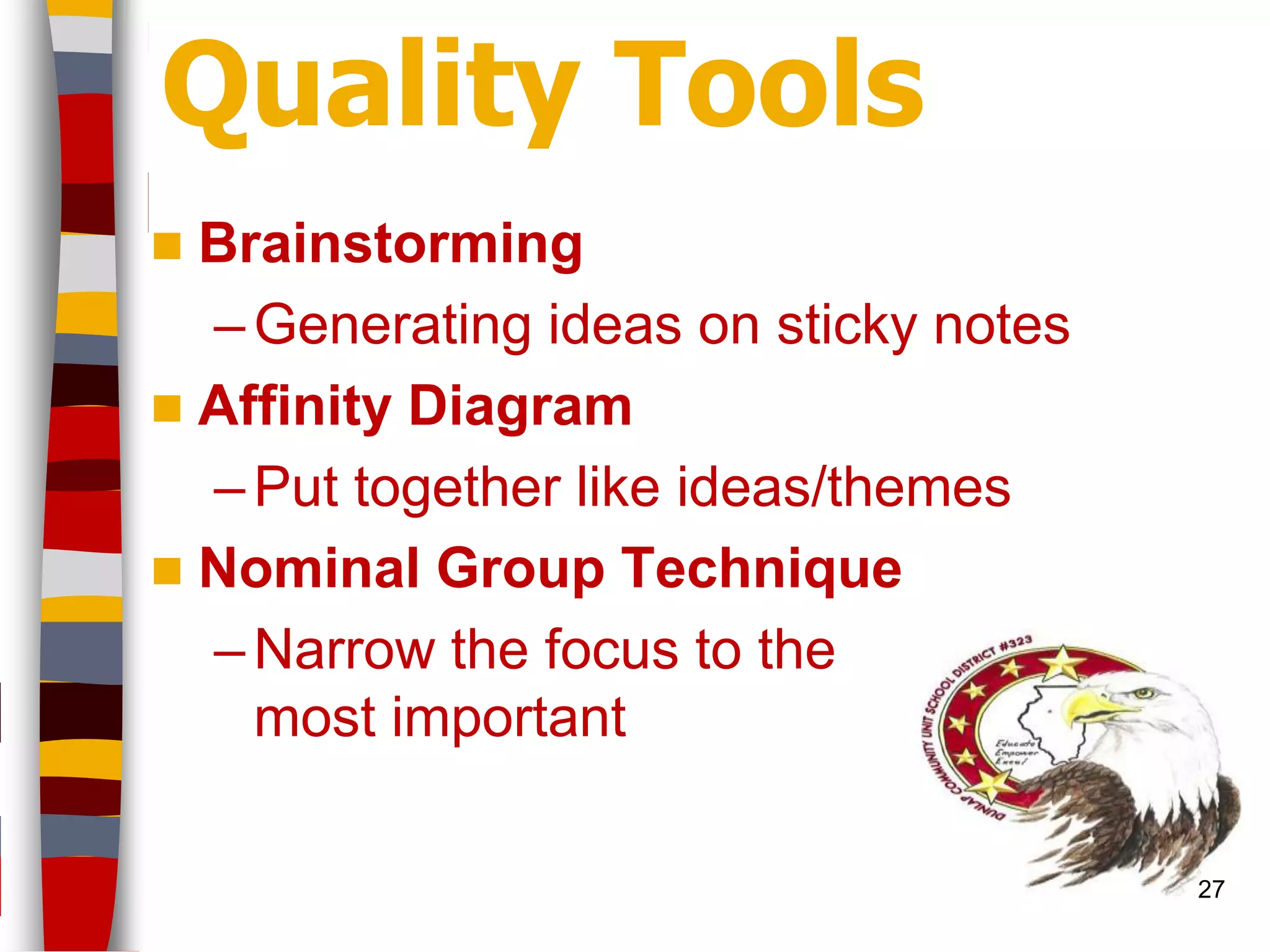 Quality Tools
 Brainstorming
  – Generating ideas on sticky notes
 Affinity Diagram
  – Put together like ideas/themes
 Nominal Group Technique
  – Narrow the focus to the
    most important

                                       27
 