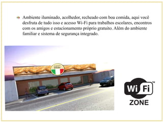 Ambiente iluminado, acolhedor, recheado com boa comida, aqui você 
desfruta de tudo isso e acesso Wi-Fi para trabalhos escolares, encontros 
com os amigos e estacionamento próprio gratuito. Além do ambiente 
familiar e sistema de segurança integrado. 
 