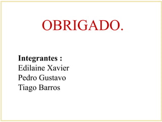 OBRIGADO. 
Integrantes : 
Edilaine Xavier 
Pedro Gustavo 
Tiago Barros 
