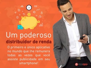 Um poderoso distribuidor de renda. 
O primeiro e único aplicativo no mundo 
que lhe remunera todas as vezes 
que você assiste publicidade em 
seu Smartphone.  