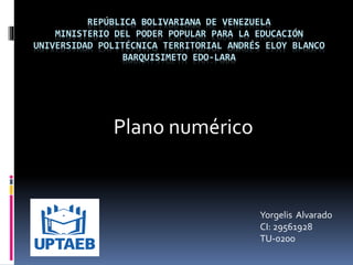 REPÚBLICA BOLIVARIANA DE VENEZUELA
MINISTERIO DEL PODER POPULAR PARA LA EDUCACIÓN
UNIVERSIDAD POLITÉCNICA TERRITORIAL ANDRÉS ELOY BLANCO
BARQUISIMETO EDO-LARA
Plano numérico
Yorgelis Alvarado
CI: 29561928
TU-0200
 