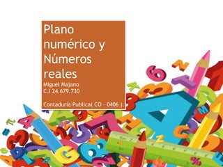 Plano
numérico y
Números
reales
Miguel Majano
C.I 24.679.730
Contaduría Publica( CO – 0406 )
 