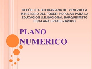 REPÚBLICA BOLIBARIANA DE VENEZUELA
MINISTERIO DEL PODER POPULAR PARA LA
EDUCACIÓN U.E.NACIONAL BARQUISIMETO
EDO-LARA UPTAED-BÁSICO
PLANO
NUMERICO
 