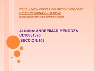 HTTPS://EDUCATION.TI.COM/
https://www.cecyt3.ipn.mx/ibiblioteca/m
ALUMNA: ANDREIMAR MENDOZA
CI:30881325
SECCION:103
https://www.cecyt3.ipn.mx/ibiblioteca/m
 