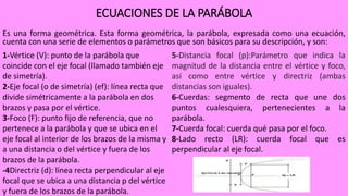 ECUACIONES DE LA PARÁBOLA
Es una forma geométrica. Esta forma geométrica, la parábola, expresada como una ecuación,
cuenta...