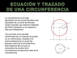 La circunferencia es el lugar
geométrico de los puntos del plano que
equidistan de un punto fijo llamado
centro (recordar ...