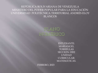 REPÚBLICA BOLIVARIANA DE VENEZUELA
MINISTERO DEL PODER POPULAR PARA LA EDUCACIÓN
UNIVERSIDAD POLITÉCNICA TERRITORIAL ANDRÉS ELOY
BLANCOS
ESTUDIANTE:
MARIANGEL
TORRELLAS
SECCIÓN: 0202
UNIDAD
CURRICULAR:
MATEMÁTICAS.
FEBRERO, 2023
 
