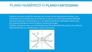 PLANO NUMÉRICO O PLANO CARTESIANO
El plano cartesiano está formado por dos rectas numéricas perpendiculares, una
horizonta...