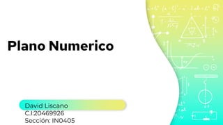 David Liscano
C.I:20469926
Sección: IN0405
Plano Numerico
 