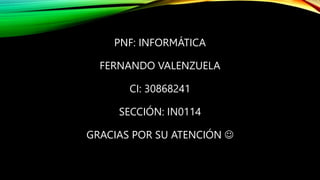PNF: INFORMÁTICA
FERNANDO VALENZUELA
CI: 30868241
SECCIÓN: IN0114
GRACIAS POR SU ATENCIÓN 
 
