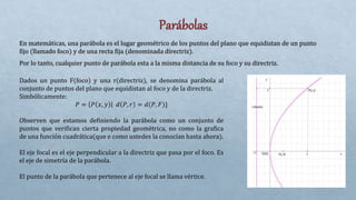 Dados un punto F(foco) y una r(directriz), se denomina parábola al
conjunto de puntos del plano que equidistan al foco y d...