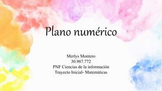Plano numérico
Merlys Montero
30.987.772
PNF Ciencias de la información
Trayecto Inicial- Matemáticas
 