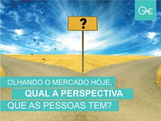 OLHANDO O MERCADO HOJE,
QUAL A PERSPECTIVA
QUE AS PESSOAS TEM?
 
