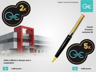 2K 2.000 pontos
Visita a fábrica e almoço com o
corporativo
Caneta
Premium
exclusiva 5K
Imagens meramente ilustrativas.
5K 5.000 pontos
 