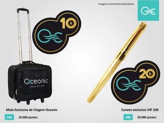 Imagens meramente ilustrativas.
20K 20.000 pontos
Caneta exclusiva VIP 10KMala Exclusiva de Viagem Oceanic
10K 10.000 pontos
 