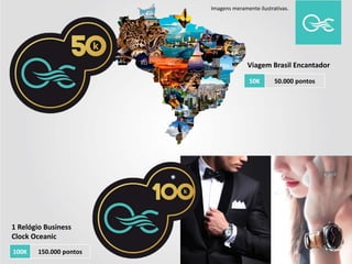 Imagens meramente ilustrativas.
100K 150.000 pontos
1 Relógio Business
Clock Oceanic
Viagem Brasil Encantador
50K 50.000 pontos
 