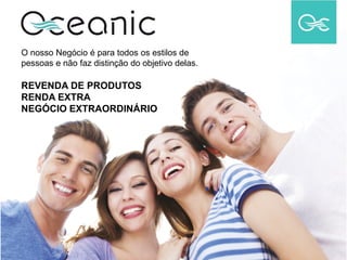 O nosso Negócio é para todos os estilos de
pessoas e não faz distinção do objetivo delas.
REVENDA DE PRODUTOS
RENDA EXTRA
NEGÓCIO EXTRAORDINÁRIO
 