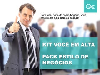 KIT VOCÊ EM ALTA
PACK ESTILO DE
NEGÓCIOS
Para fazer parte do nosso Negócio, você
precisa dar dois simples passos:
 