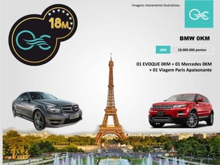 18M 18.000.000 pontos
BMW 0KM
Imagens meramente ilustrativas.
01 EVOQUE 0KM + 01 Mercedes 0KM
+ 01 Viagem Paris Apaixonante
 