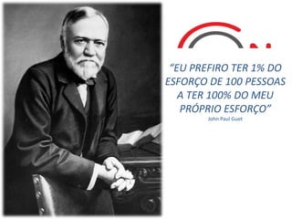 “EU PREFIRO TER 1% DO
ESFORÇO DE 100 PESSOAS
A TER 100% DO MEU
PRÓPRIO ESFORÇO”
John Paul Guet
 