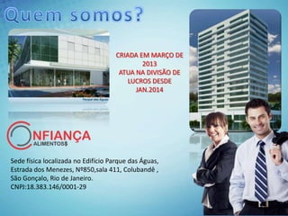Sede física localizada no Edifício Parque das Águas,
Estrada dos Menezes, Nº850,sala 411, Colubandê ,
São Gonçalo, Rio de Janeiro.
CNPJ:18.383.146/0001-29
CRIADA EM MARÇO DE
2013
ATUA NA DIVISÃO DE
LUCROS DESDE
JAN.2014
 