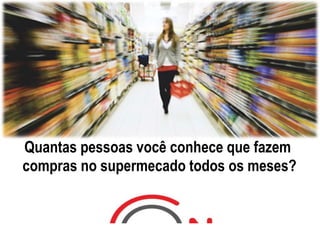 Quantas pessoas você conhece que fazem
compras no supermecado todos os meses?
 
